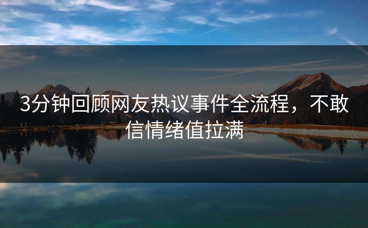 3分钟回顾网友热议事件全流程，不敢信情绪值拉满
