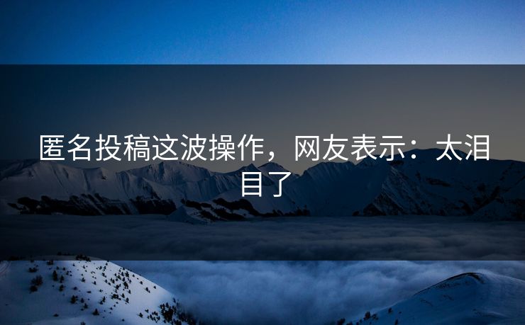 匿名投稿这波操作，网友表示：太泪目了