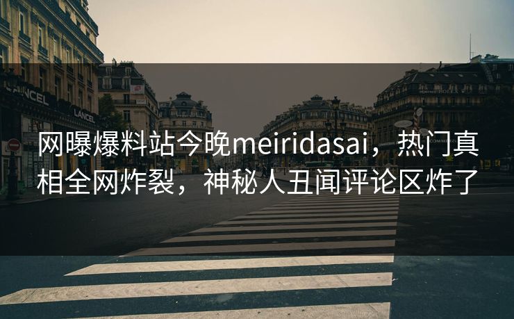 网曝爆料站今晚meiridasai，热门真相全网炸裂，神秘人丑闻评论区炸了
