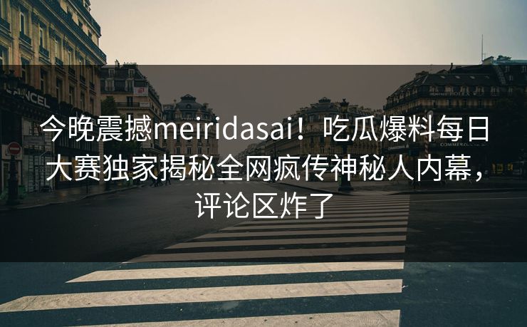 今晚震撼meiridasai！吃瓜爆料每日大赛独家揭秘全网疯传神秘人内幕，评论区炸了