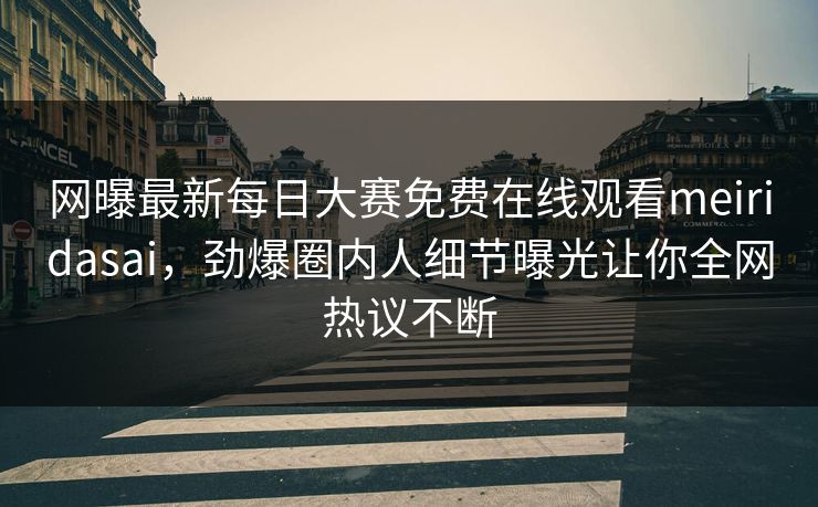 网曝最新每日大赛免费在线观看meiridasai，劲爆圈内人细节曝光让你全网热议不断