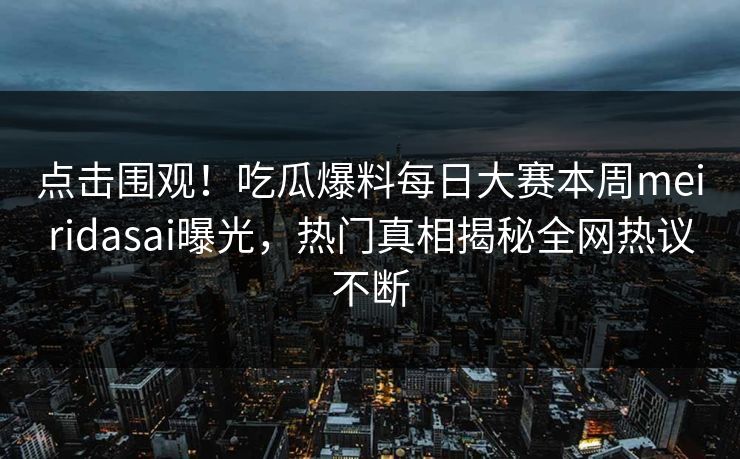 点击围观！吃瓜爆料每日大赛本周meiridasai曝光，热门真相揭秘全网热议不断