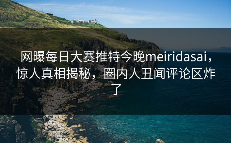 网曝每日大赛推特今晚meiridasai，惊人真相揭秘，圈内人丑闻评论区炸了