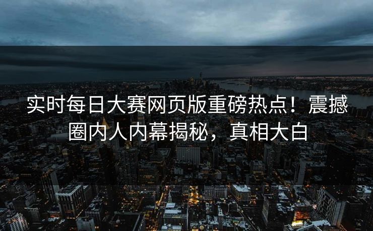 实时每日大赛网页版重磅热点！震撼圈内人内幕揭秘，真相大白
