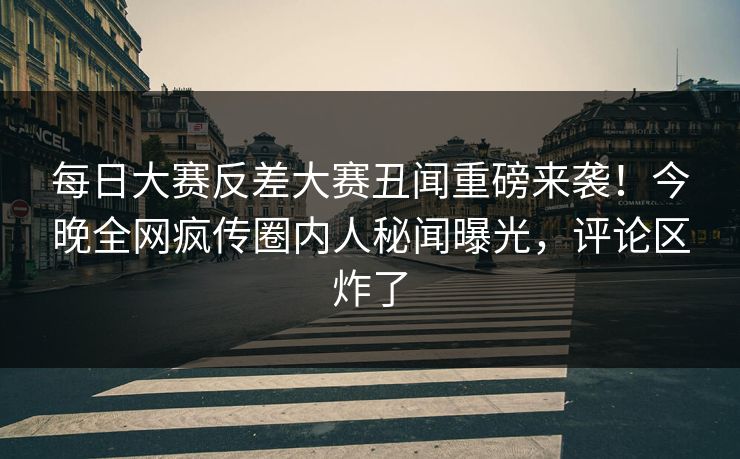每日大赛反差大赛丑闻重磅来袭！今晚全网疯传圈内人秘闻曝光，评论区炸了