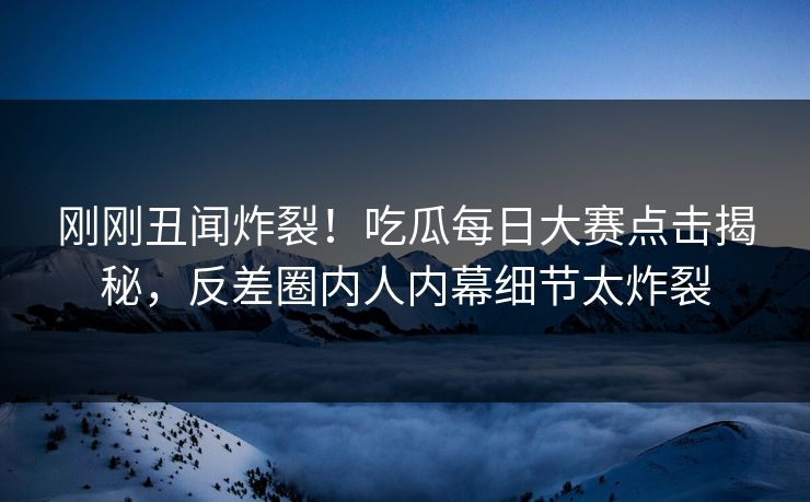 刚刚丑闻炸裂！吃瓜每日大赛点击揭秘，反差圈内人内幕细节太炸裂