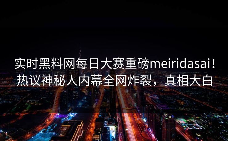 实时黑料网每日大赛重磅meiridasai！热议神秘人内幕全网炸裂，真相大白