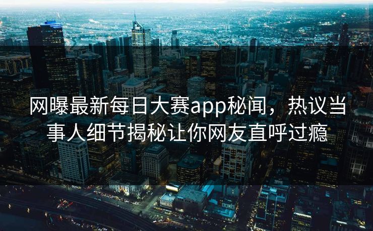网曝最新每日大赛app秘闻，热议当事人细节揭秘让你网友直呼过瘾