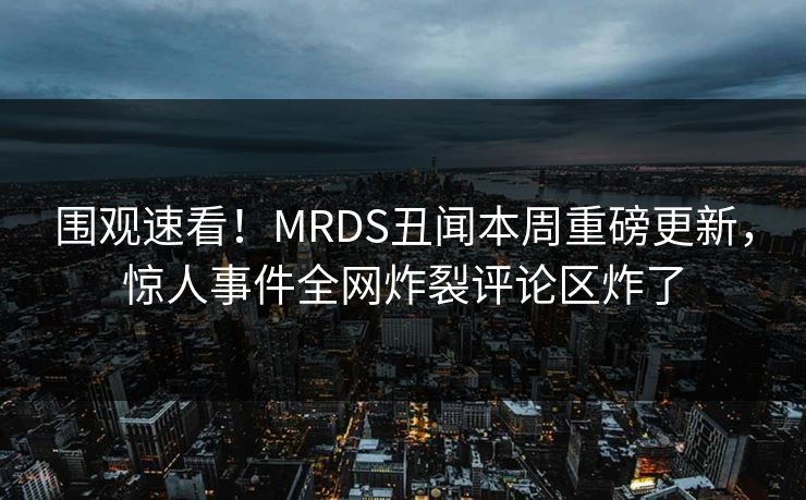 围观速看！MRDS丑闻本周重磅更新，惊人事件全网炸裂评论区炸了