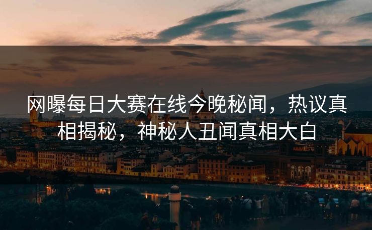 网曝每日大赛在线今晚秘闻，热议真相揭秘，神秘人丑闻真相大白