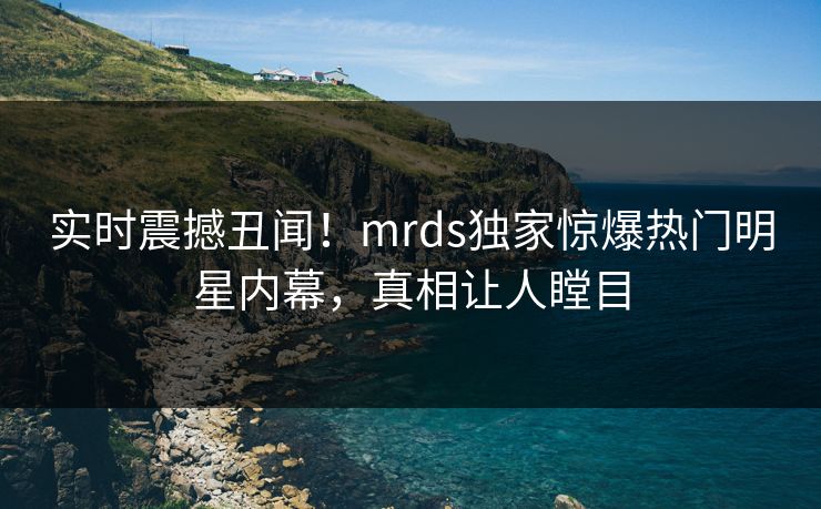 实时震撼丑闻！mrds独家惊爆热门明星内幕，真相让人瞠目