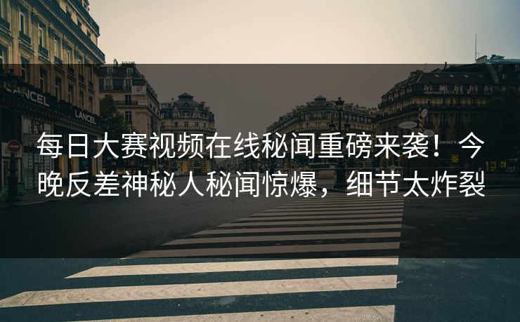 每日大赛视频在线秘闻重磅来袭！今晚反差神秘人秘闻惊爆，细节太炸裂