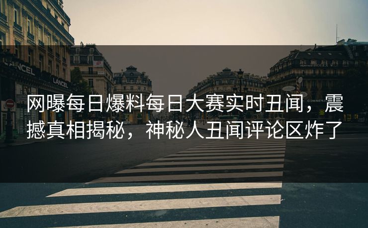 网曝每日爆料每日大赛实时丑闻，震撼真相揭秘，神秘人丑闻评论区炸了