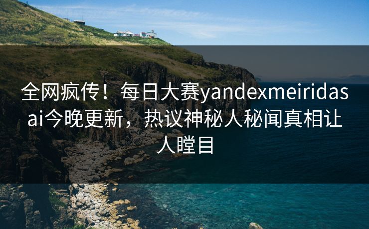 全网疯传！每日大赛yandexmeiridasai今晚更新，热议神秘人秘闻真相让人瞠目