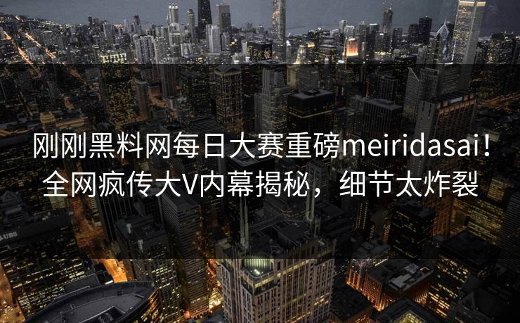 刚刚黑料网每日大赛重磅meiridasai！全网疯传大V内幕揭秘，细节太炸裂