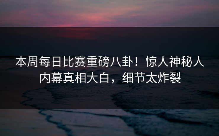 本周每日比赛重磅八卦!惊人神秘人内幕真相大白,细节太炸裂 本周每日比赛重磅八卦!惊人神秘人内幕真相大白,细节太炸裂
