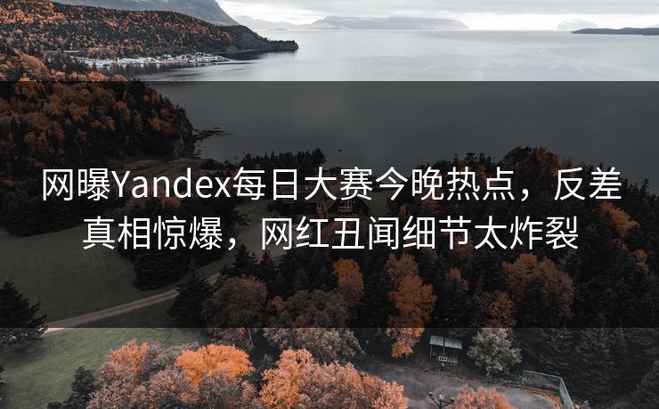 网曝Yandex每日大赛今晚热点,反差真相惊爆,网红丑闻细节太炸裂 网曝Yandex每日大赛今晚热点,反差真相惊爆,网红丑闻细节太炸裂