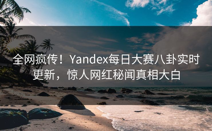 全网疯传！Yandex每日大赛八卦实时更新，惊人网红秘闻真相大白