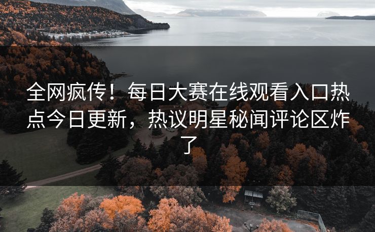全网疯传！每日大赛在线观看入口热点今日更新，热议明星秘闻评论区炸了