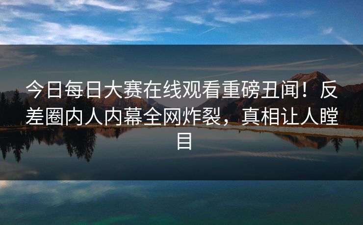 今日每日大赛在线观看重磅丑闻！反差圈内人内幕全网炸裂，真相让人瞠目