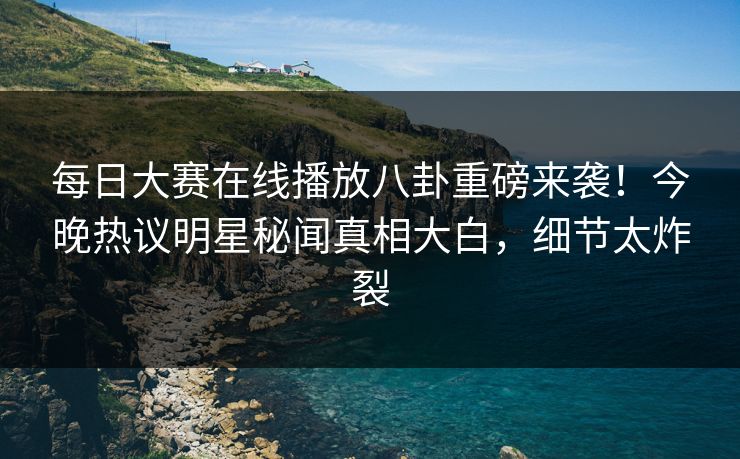 每日大赛在线播放八卦重磅来袭！今晚热议明星秘闻真相大白，细节太炸裂