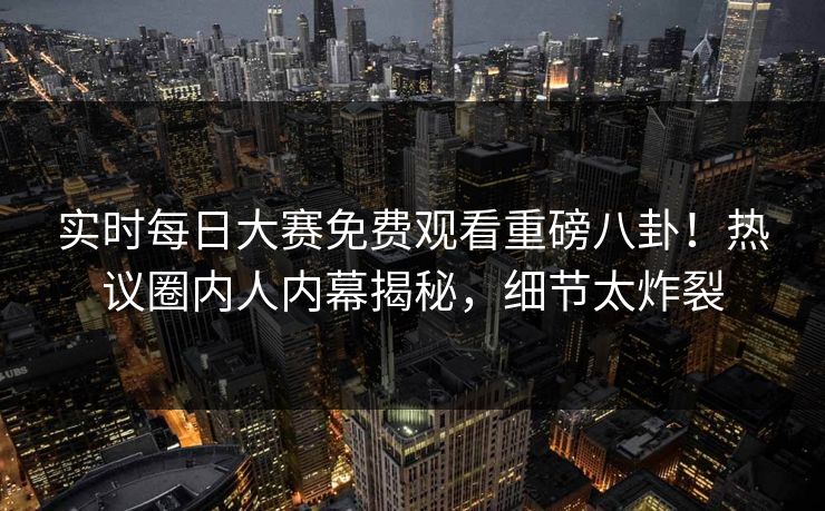 实时每日大赛免费观看重磅八卦！热议圈内人内幕揭秘，细节太炸裂