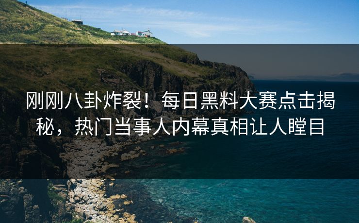 刚刚八卦炸裂！每日黑料大赛点击揭秘，热门当事人内幕真相让人瞠目