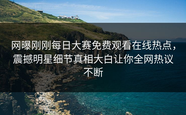 网曝刚刚每日大赛免费观看在线热点，震撼明星细节真相大白让你全网热议不断