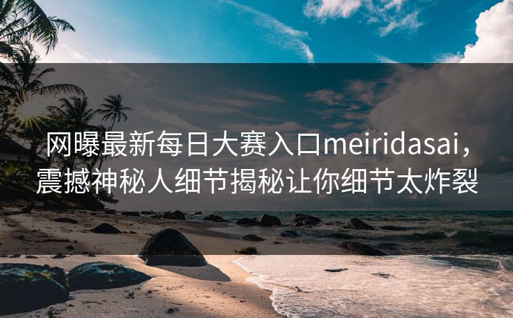 网曝最新每日大赛入口meiridasai,震撼神秘人细节揭秘让你细节太炸裂 网曝最新每日大赛入口meiridasai,震撼神秘人细节揭秘让你细节太炸裂
