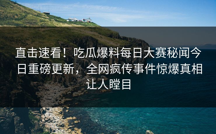 直击速看!吃瓜爆料每日大赛秘闻今日重磅更新,全网疯传事件惊爆真相让人瞠目 直击速看!吃瓜爆料每日大赛秘闻今日重磅更新,全网疯传事件惊爆真相让人瞠目