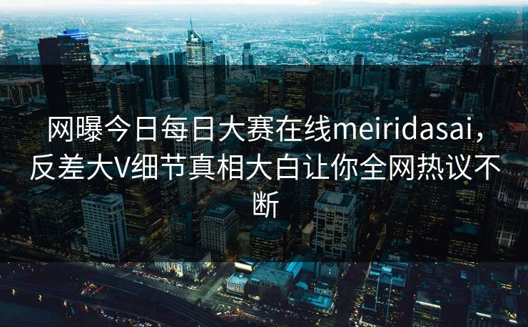 网曝今日每日大赛在线meiridasai，反差大V细节真相大白让你全网热议不断