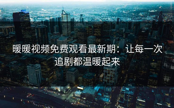 暖暖视频免费观看最新期：让每一次追剧都温暖起来