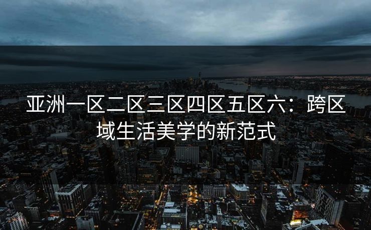 亚洲一区二区三区四区五区六:跨区域生活美学的新范式 亚洲一区二区三区四区五区六:跨区域生活美学的新范式