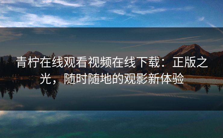 青柠在线观看视频在线下载:正版之光,随时随地的观影新体验 青柠在线观看视频在线下载:正版之光,随时随地的观影新体验