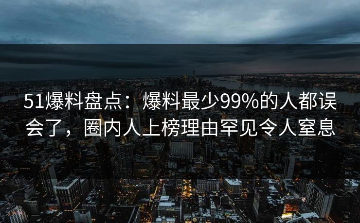 51爆料盘点:爆料最少99%的人都误会了,圈内人上榜理由罕见令人窒息 51爆料盘点:爆料最少99%的人都误会了,圈内人上榜理由罕见令人窒息
