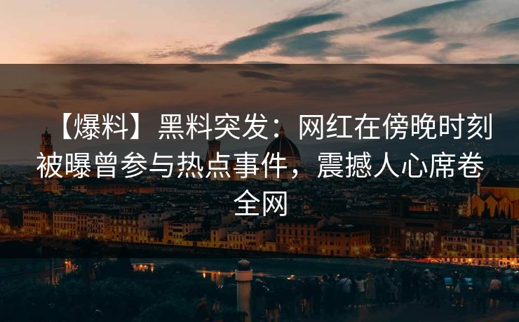 【爆料】黑料突发：网红在傍晚时刻被曝曾参与热点事件，震撼人心席卷全网