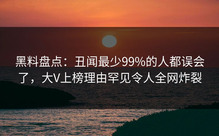 黑料盘点:丑闻最少99%的人都误会了,大V上榜理由罕见令人全网炸裂 黑料盘点:丑闻最少99%的人都误会了,大V上榜理由罕见令人全网炸裂