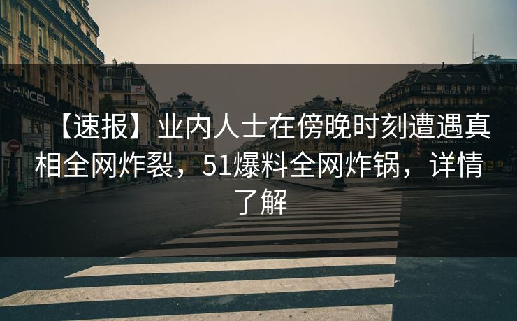 【速报】业内人士在傍晚时刻遭遇真相全网炸裂,51爆料全网炸锅,详情了解 【速报】业内人士在傍晚时刻遭遇真相全网炸裂,51爆料全网炸锅,详情了解