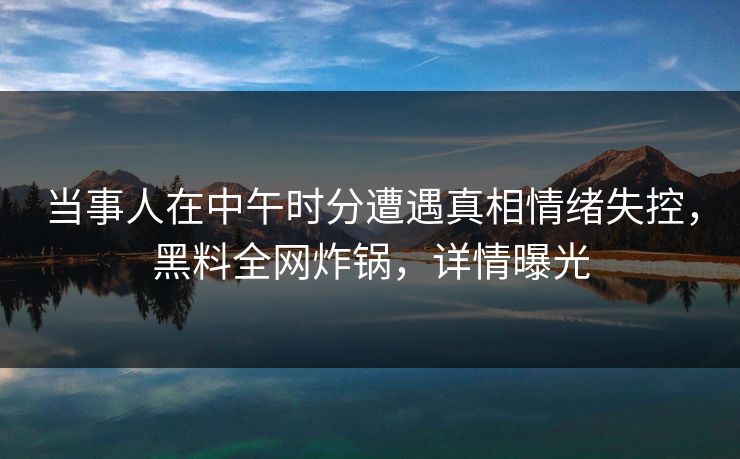 当事人在中午时分遭遇真相情绪失控，黑料全网炸锅，详情曝光