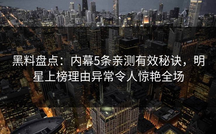 黑料盘点：内幕5条亲测有效秘诀，明星上榜理由异常令人惊艳全场