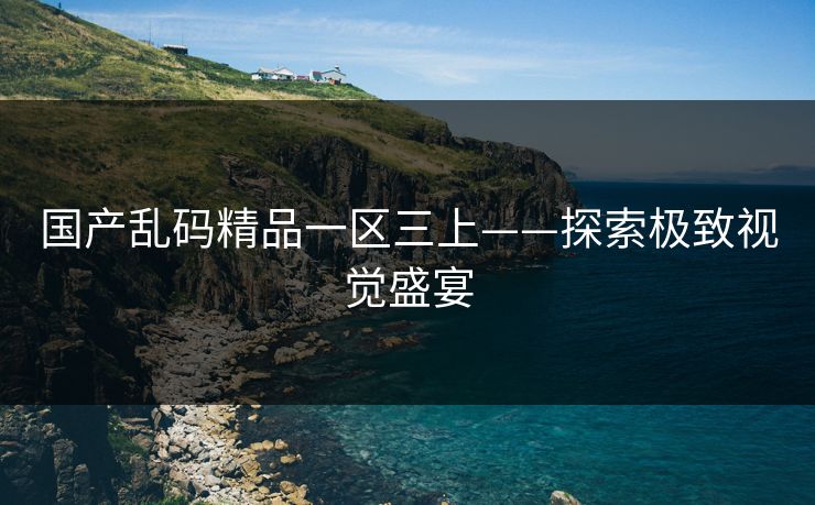 国产乱码精品一区三上——探索极致视觉盛宴
