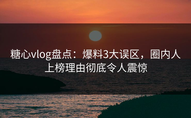 糖心vlog盘点：爆料3大误区，圈内人上榜理由彻底令人震惊