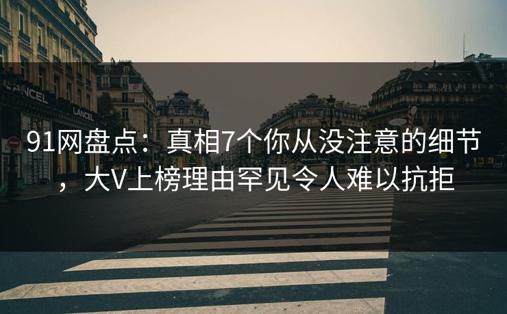 91网盘点:真相7个你从没注意的细节,大V上榜理由罕见令人难以抗拒 91网盘点:真相7个你从没注意的细节,大V上榜理由罕见令人难以抗拒
