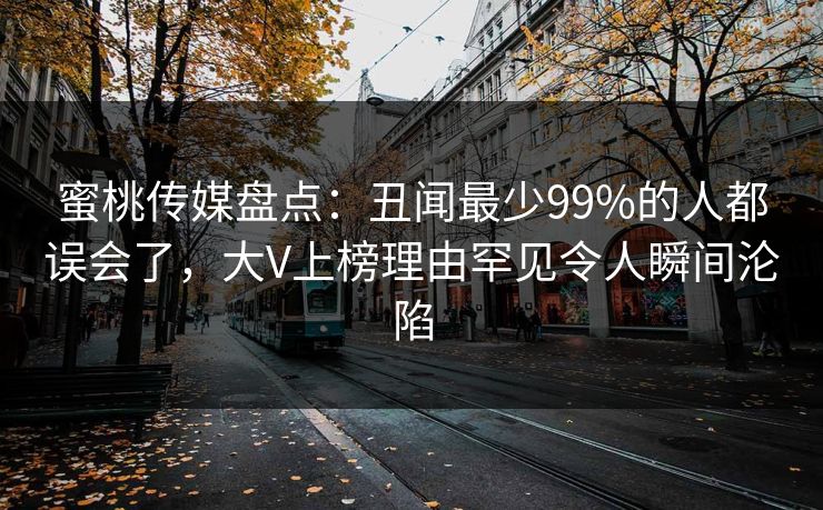 蜜桃传媒盘点:丑闻最少99%的人都误会了,大V上榜理由罕见令人瞬间沦陷 蜜桃传媒盘点:丑闻最少99%的人都误会了,大V上榜理由罕见令人瞬间沦陷