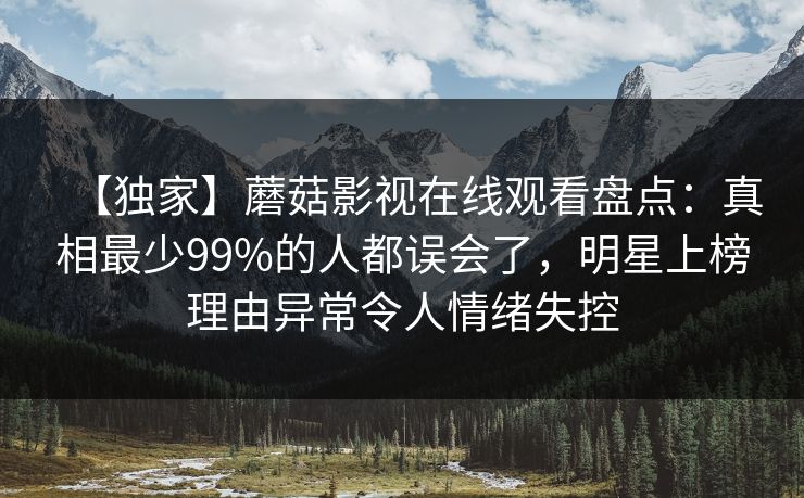 【独家】蘑菇影视在线观看盘点:真相最少99%的人都误会了,明星上榜理由异常令人情绪失控 【独家】蘑菇影视在线观看盘点:真相最少99%的人都误会了,明星上榜理由异常令人情绪失控