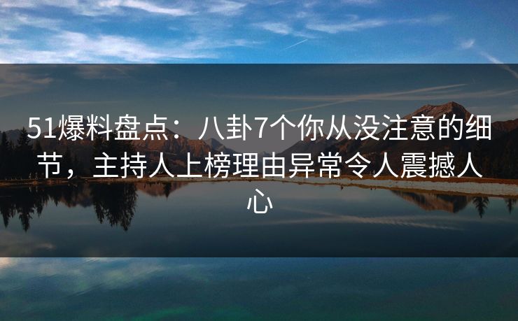 51爆料盘点:八卦7个你从没注意的细节,主持人上榜理由异常令人震撼人心 51爆料盘点:八卦7个你从没注意的细节,主持人上榜理由异常令人震撼人心