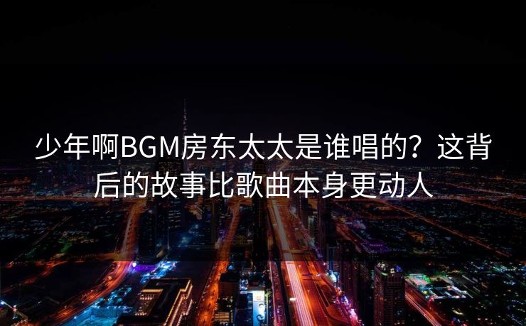 少年啊BGM房东太太是谁唱的？这背后的故事比歌曲本身更动人