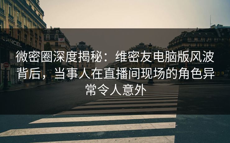 微密圈深度揭秘:维密友电脑版风波背后,当事人在直播间现场的角色异常令人意外 微密圈深度揭秘:维密友电脑版风波背后,当事人在直播间现场的角色异常令人意外