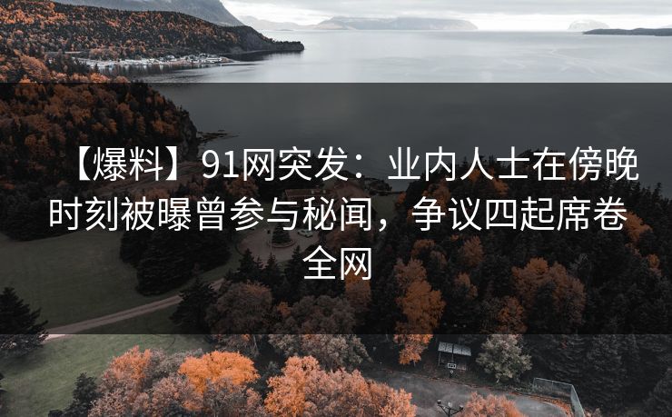 【爆料】91网突发:业内人士在傍晚时刻被曝曾参与秘闻,争议四起席卷全网 【爆料】91网突发:业内人士在傍晚时刻被曝曾参与秘闻,争议四起席卷全网