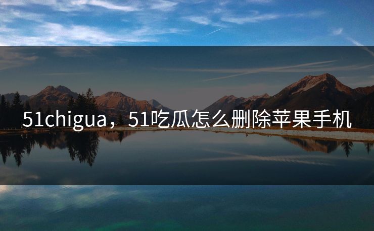 51chigua，51吃瓜怎么删除苹果手机